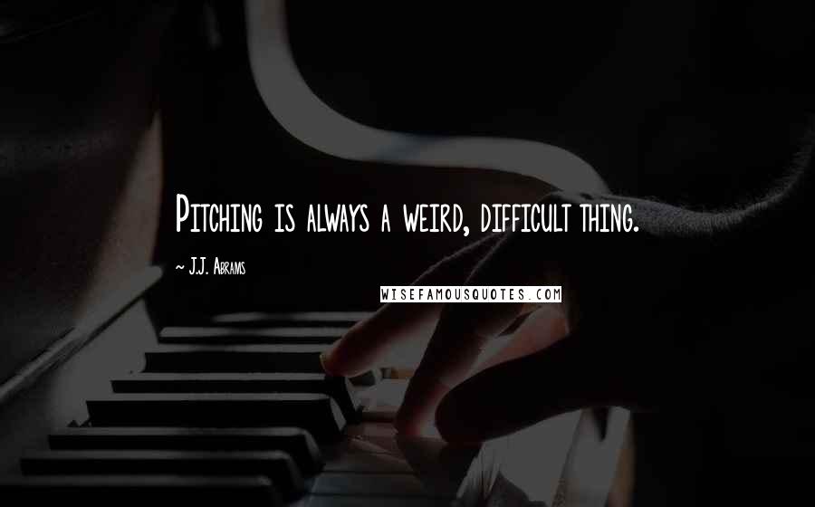 J.J. Abrams Quotes: Pitching is always a weird, difficult thing.