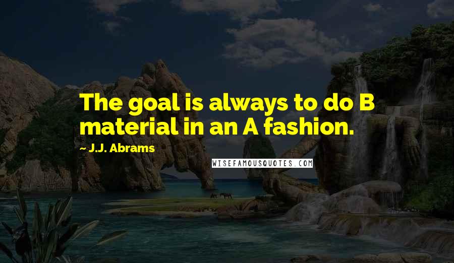 J.J. Abrams Quotes: The goal is always to do B material in an A fashion.