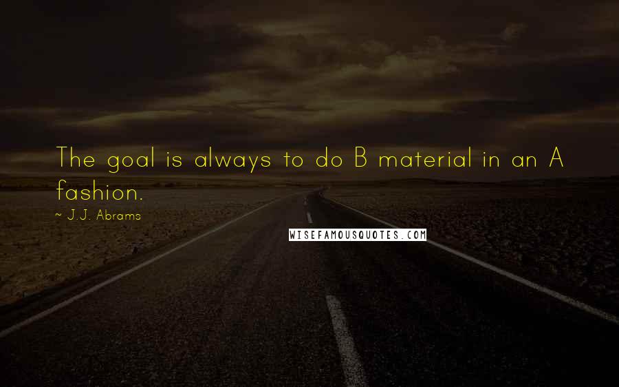 J.J. Abrams Quotes: The goal is always to do B material in an A fashion.