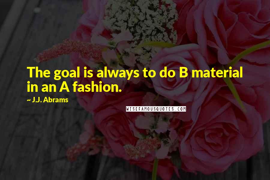 J.J. Abrams Quotes: The goal is always to do B material in an A fashion.