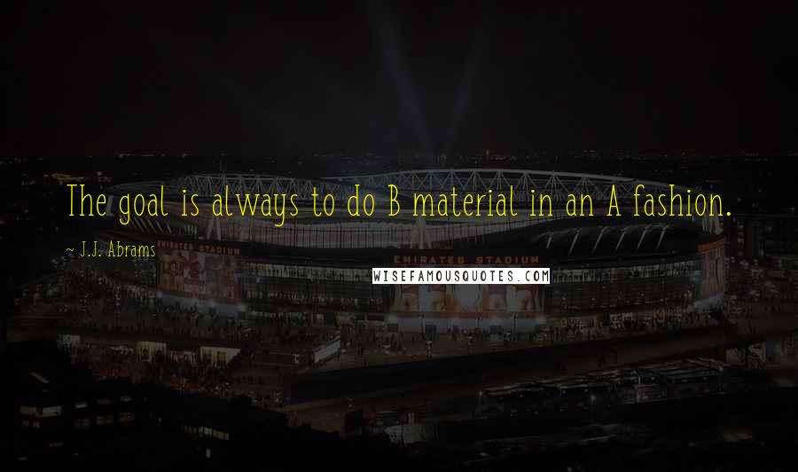 J.J. Abrams Quotes: The goal is always to do B material in an A fashion.