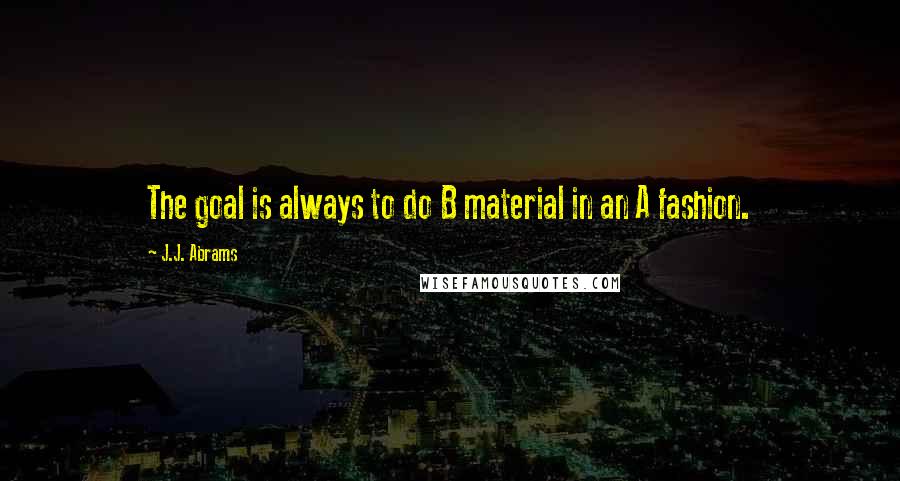 J.J. Abrams Quotes: The goal is always to do B material in an A fashion.