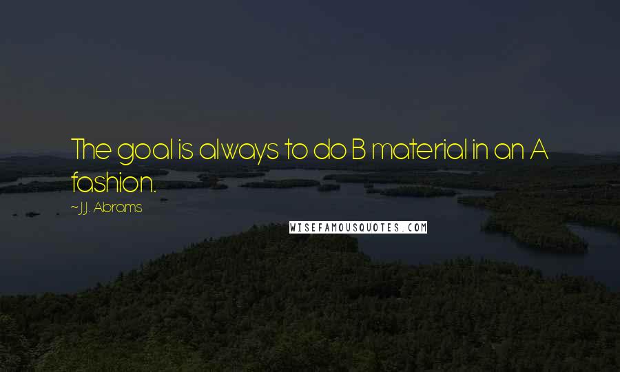 J.J. Abrams Quotes: The goal is always to do B material in an A fashion.