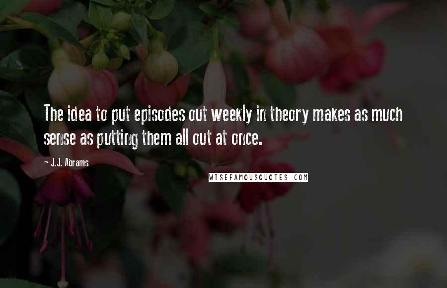J.J. Abrams Quotes: The idea to put episodes out weekly in theory makes as much sense as putting them all out at once.