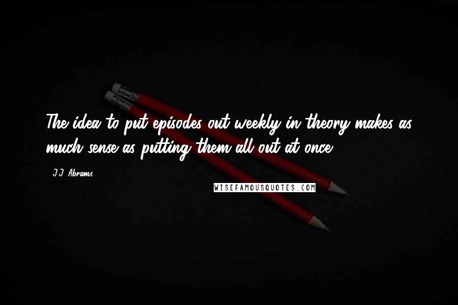 J.J. Abrams Quotes: The idea to put episodes out weekly in theory makes as much sense as putting them all out at once.