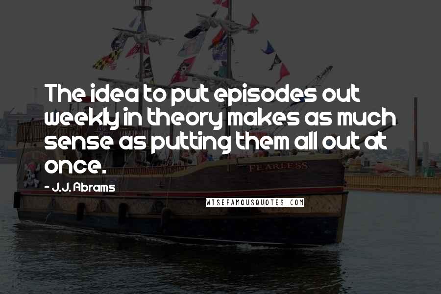 J.J. Abrams Quotes: The idea to put episodes out weekly in theory makes as much sense as putting them all out at once.