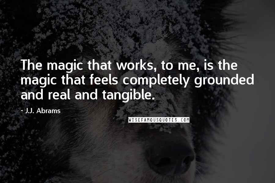 J.J. Abrams Quotes: The magic that works, to me, is the magic that feels completely grounded and real and tangible.