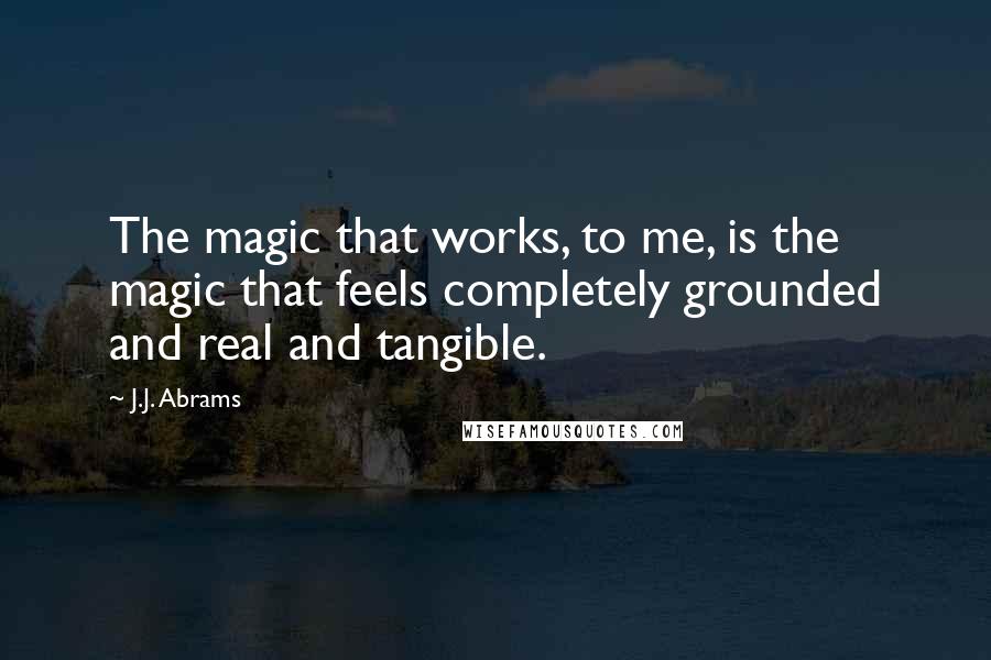 J.J. Abrams Quotes: The magic that works, to me, is the magic that feels completely grounded and real and tangible.