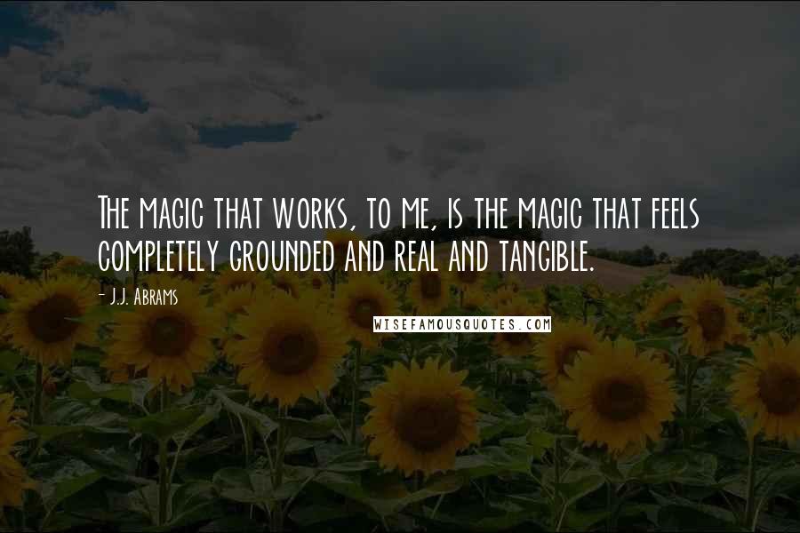 J.J. Abrams Quotes: The magic that works, to me, is the magic that feels completely grounded and real and tangible.