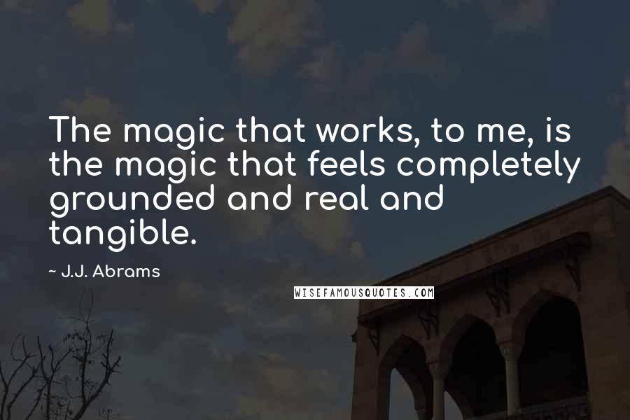 J.J. Abrams Quotes: The magic that works, to me, is the magic that feels completely grounded and real and tangible.