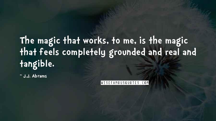 J.J. Abrams Quotes: The magic that works, to me, is the magic that feels completely grounded and real and tangible.