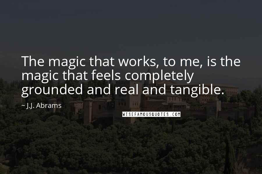 J.J. Abrams Quotes: The magic that works, to me, is the magic that feels completely grounded and real and tangible.