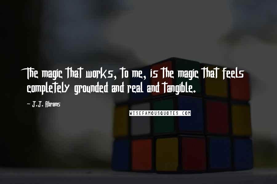 J.J. Abrams Quotes: The magic that works, to me, is the magic that feels completely grounded and real and tangible.