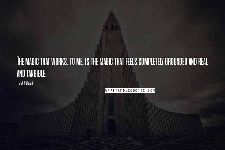 J.J. Abrams Quotes: The magic that works, to me, is the magic that feels completely grounded and real and tangible.