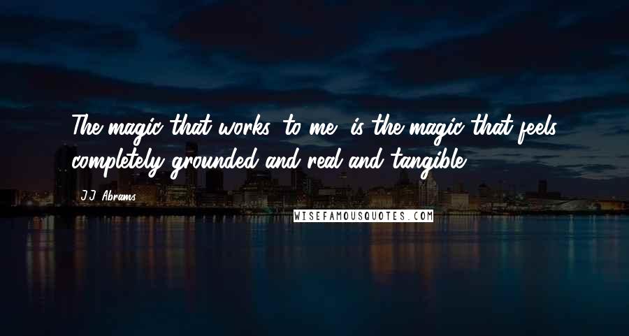 J.J. Abrams Quotes: The magic that works, to me, is the magic that feels completely grounded and real and tangible.