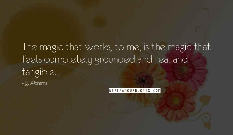 J.J. Abrams Quotes: The magic that works, to me, is the magic that feels completely grounded and real and tangible.