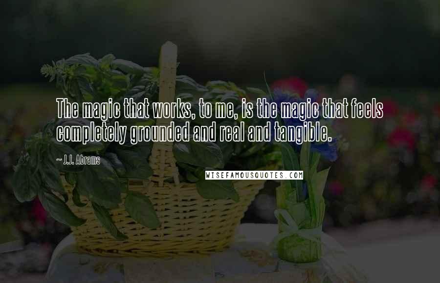 J.J. Abrams Quotes: The magic that works, to me, is the magic that feels completely grounded and real and tangible.