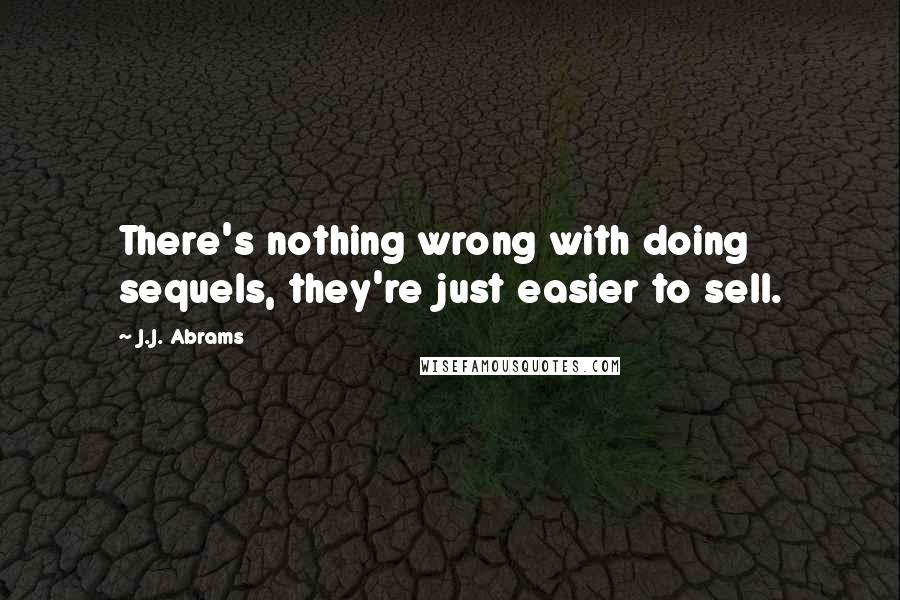 J.J. Abrams Quotes: There's nothing wrong with doing sequels, they're just easier to sell.