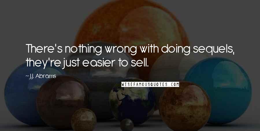 J.J. Abrams Quotes: There's nothing wrong with doing sequels, they're just easier to sell.