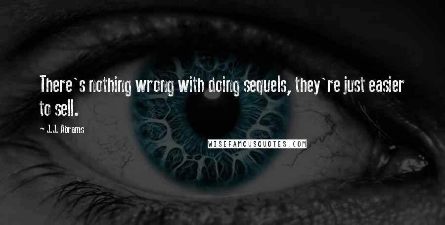 J.J. Abrams Quotes: There's nothing wrong with doing sequels, they're just easier to sell.