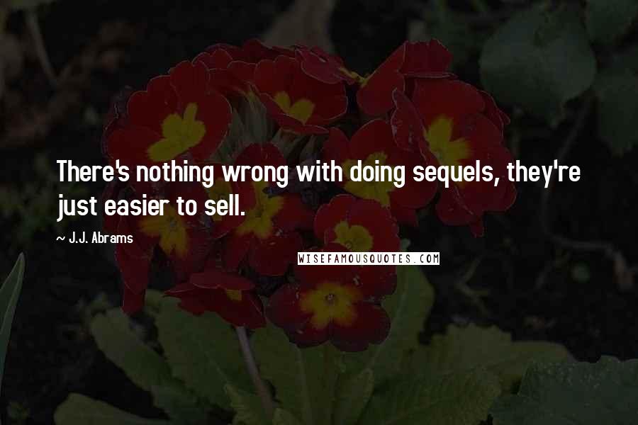 J.J. Abrams Quotes: There's nothing wrong with doing sequels, they're just easier to sell.