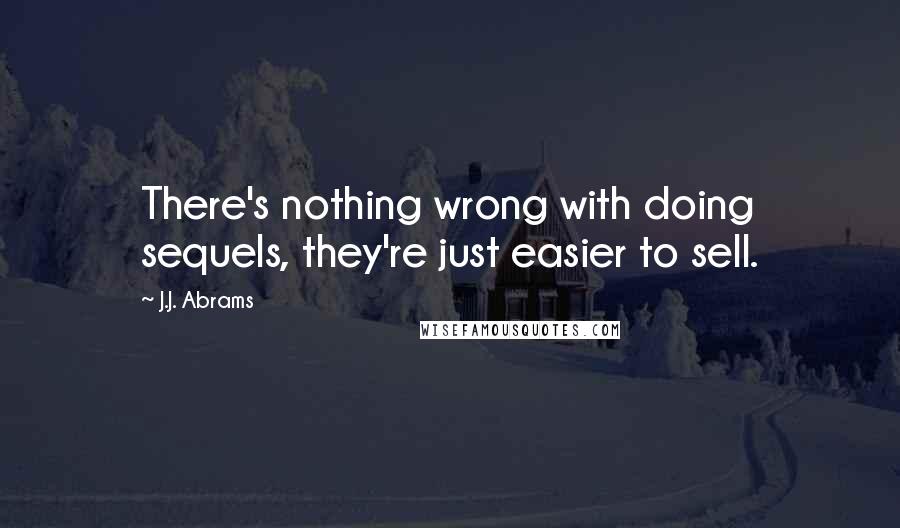 J.J. Abrams Quotes: There's nothing wrong with doing sequels, they're just easier to sell.