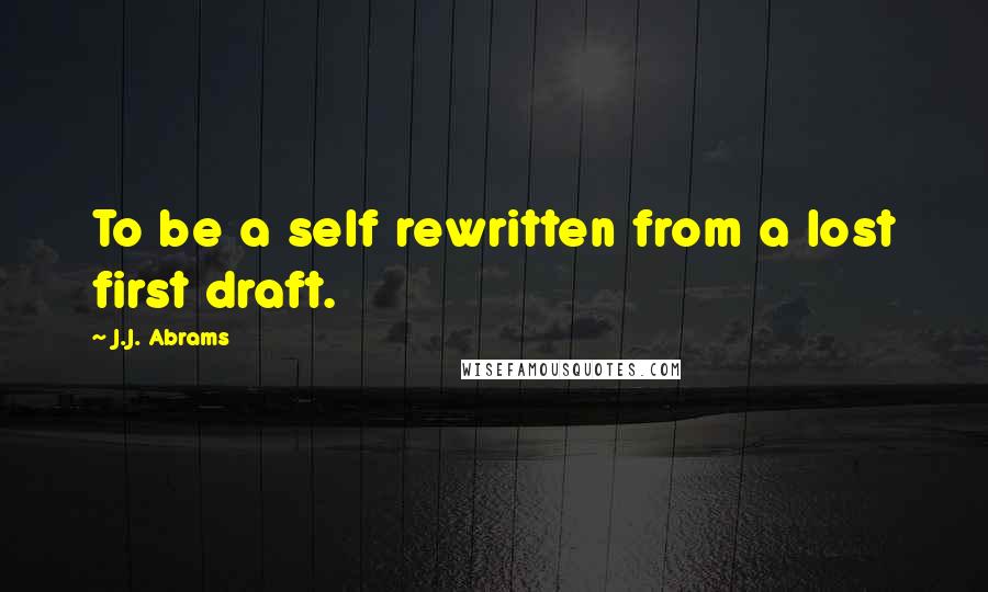 J.J. Abrams Quotes: To be a self rewritten from a lost first draft.