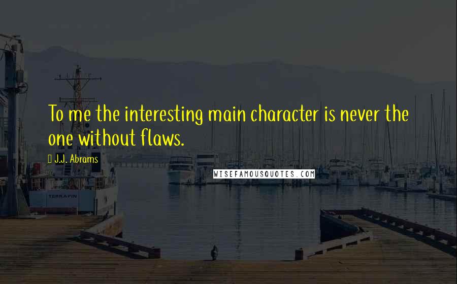 J.J. Abrams Quotes: To me the interesting main character is never the one without flaws.