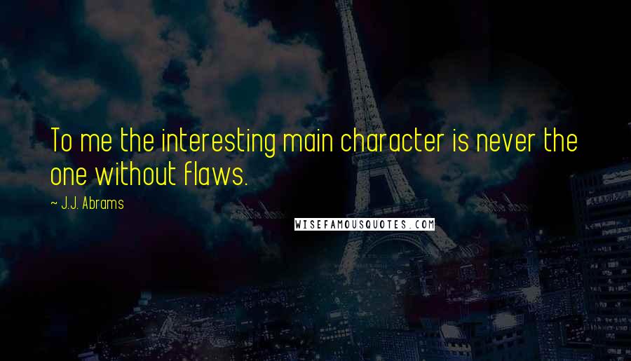 J.J. Abrams Quotes: To me the interesting main character is never the one without flaws.