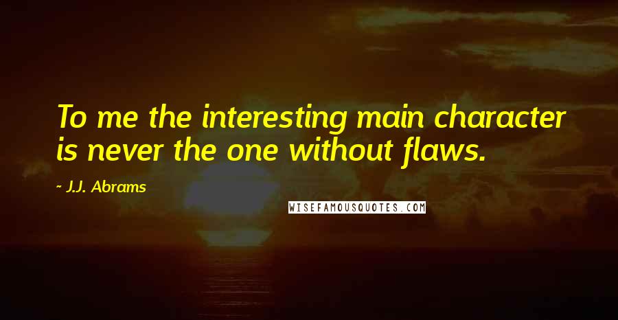 J.J. Abrams Quotes: To me the interesting main character is never the one without flaws.