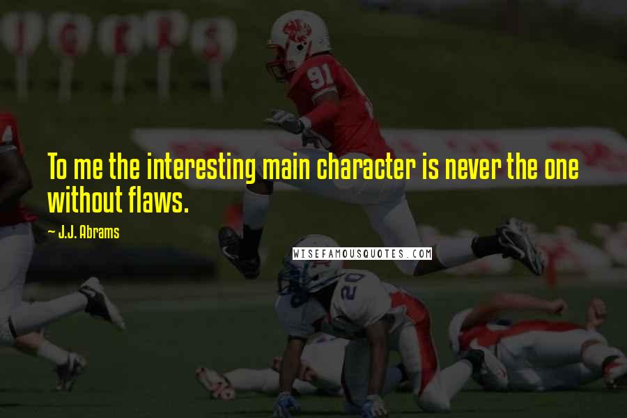 J.J. Abrams Quotes: To me the interesting main character is never the one without flaws.