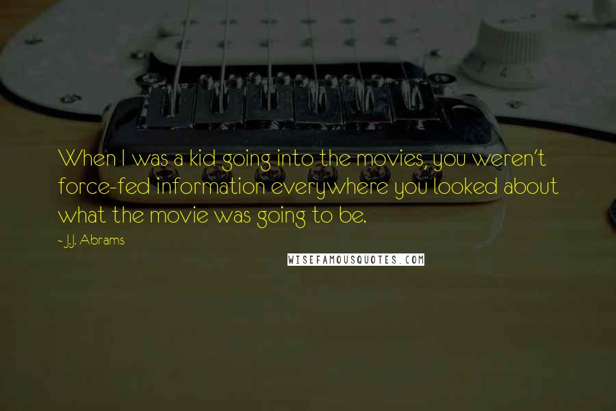J.J. Abrams Quotes: When I was a kid going into the movies, you weren't force-fed information everywhere you looked about what the movie was going to be.