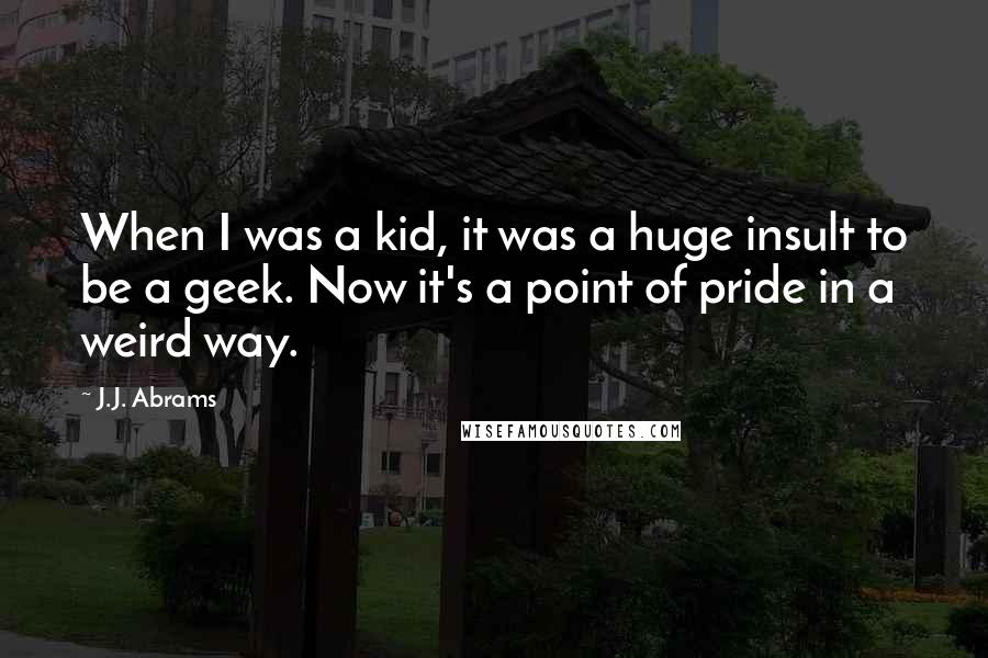 J.J. Abrams Quotes: When I was a kid, it was a huge insult to be a geek. Now it's a point of pride in a weird way.