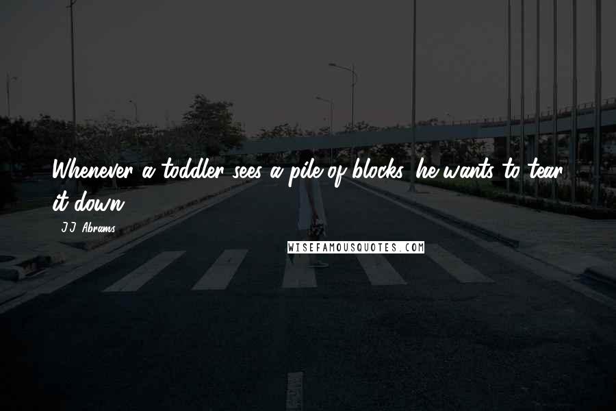 J.J. Abrams Quotes: Whenever a toddler sees a pile of blocks, he wants to tear it down.