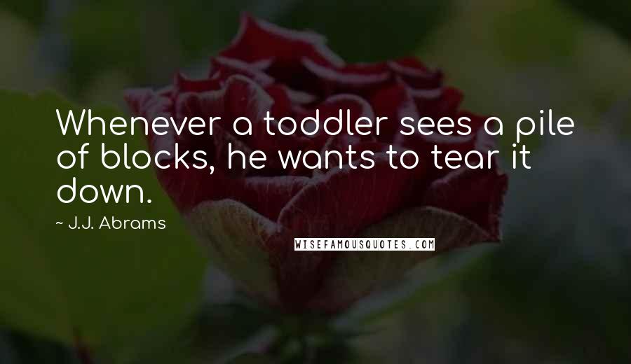 J.J. Abrams Quotes: Whenever a toddler sees a pile of blocks, he wants to tear it down.