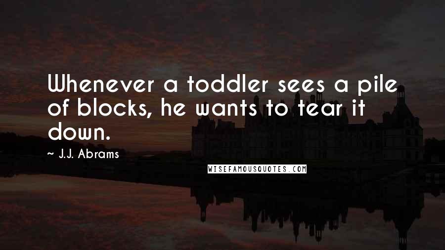 J.J. Abrams Quotes: Whenever a toddler sees a pile of blocks, he wants to tear it down.