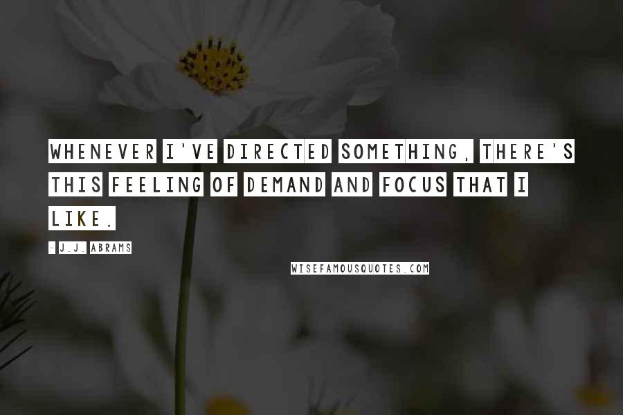 J.J. Abrams Quotes: Whenever I've directed something, there's this feeling of demand and focus that I like.