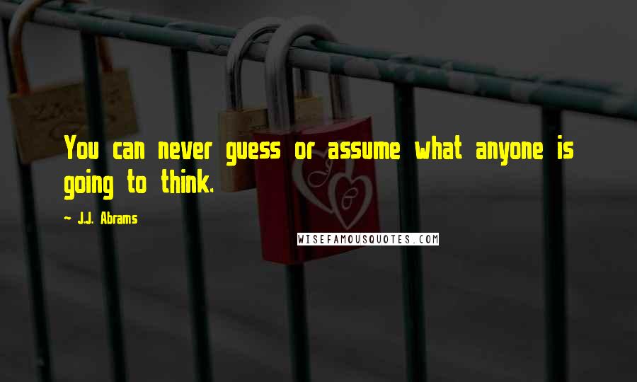 J.J. Abrams Quotes: You can never guess or assume what anyone is going to think.