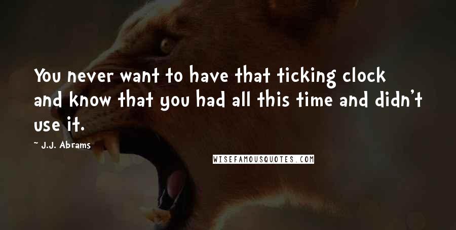 J.J. Abrams Quotes: You never want to have that ticking clock and know that you had all this time and didn't use it.