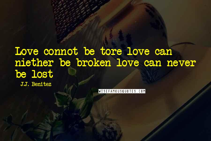 J.J. Benitez Quotes: Love connot be tore love can niether be broken love can never be lost