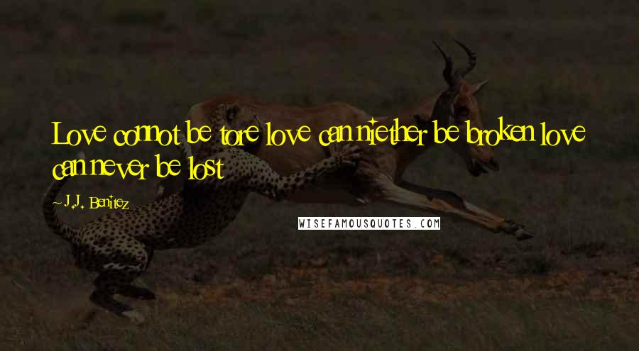 J.J. Benitez Quotes: Love connot be tore love can niether be broken love can never be lost