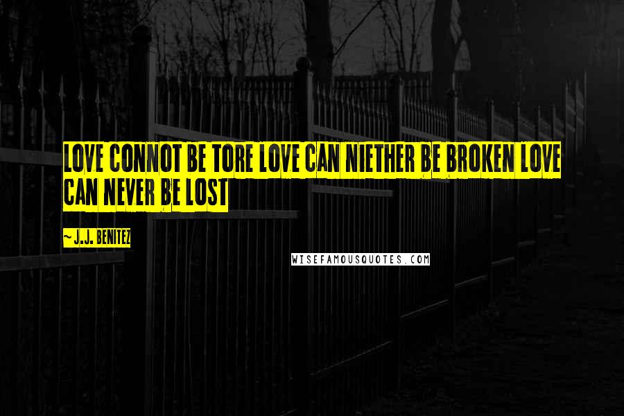 J.J. Benitez Quotes: Love connot be tore love can niether be broken love can never be lost