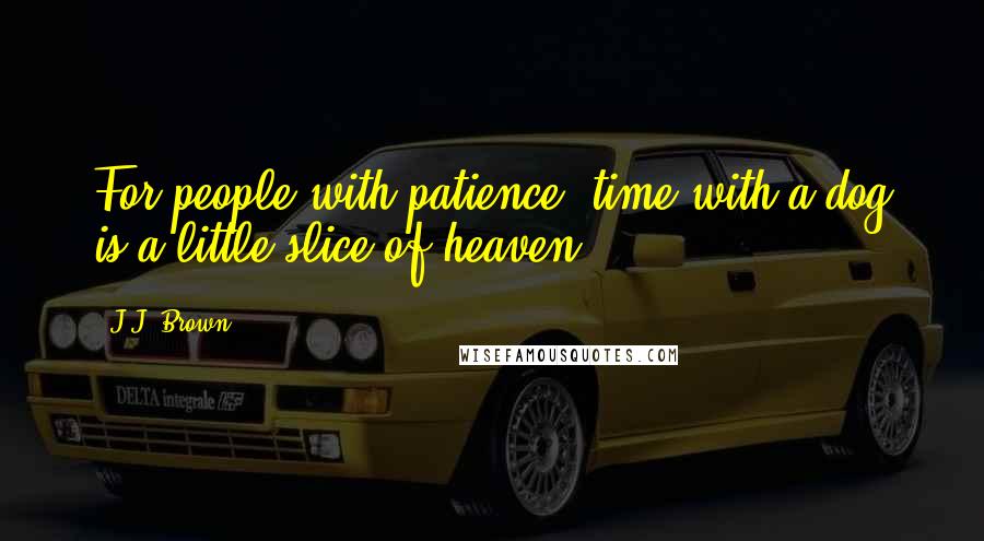 J.J. Brown Quotes: For people with patience, time with a dog is a little slice of heaven.