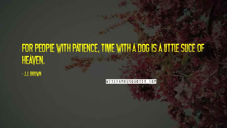 J.J. Brown Quotes: For people with patience, time with a dog is a little slice of heaven.