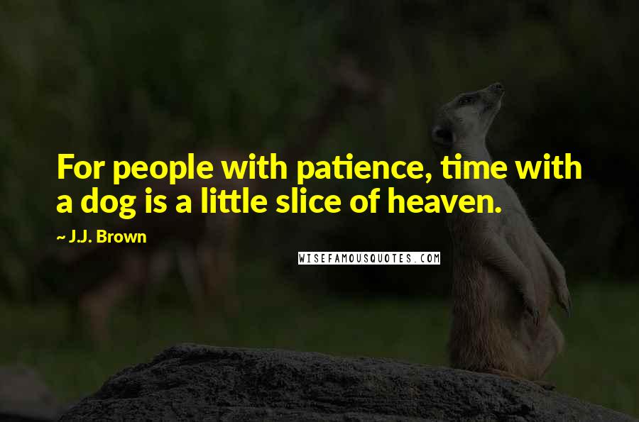 J.J. Brown Quotes: For people with patience, time with a dog is a little slice of heaven.