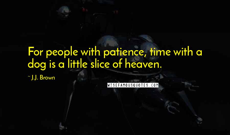 J.J. Brown Quotes: For people with patience, time with a dog is a little slice of heaven.