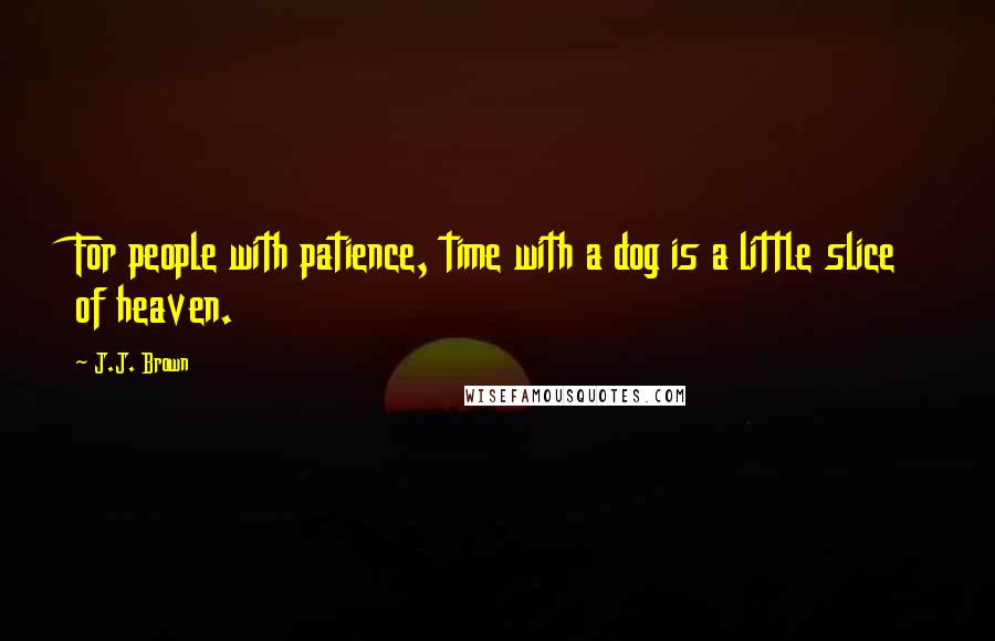 J.J. Brown Quotes: For people with patience, time with a dog is a little slice of heaven.