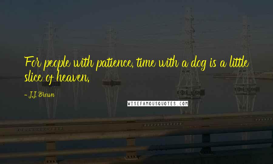 J.J. Brown Quotes: For people with patience, time with a dog is a little slice of heaven.