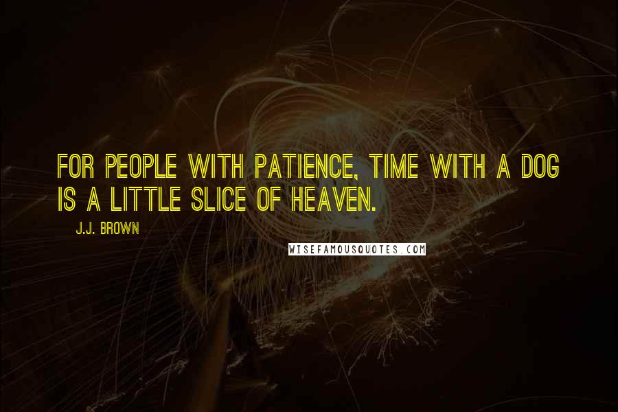 J.J. Brown Quotes: For people with patience, time with a dog is a little slice of heaven.