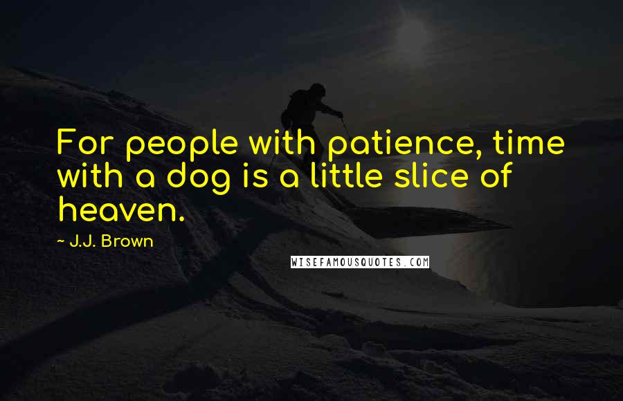 J.J. Brown Quotes: For people with patience, time with a dog is a little slice of heaven.